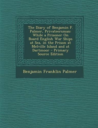 The Diary of Benjamin F. Palmer, Privateersman: While a Prisoner on Board English War Ships at Sea, in the Prison at Melville Island and at Dartmoor -