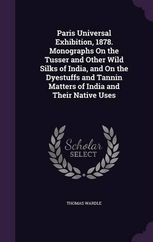 Paris Universal Exhibition, 1878. Monographs On the Tusser and Other Wild Silks of India, and On the Dyestuffs and Tannin Matters of India and Their Native Uses: (English)