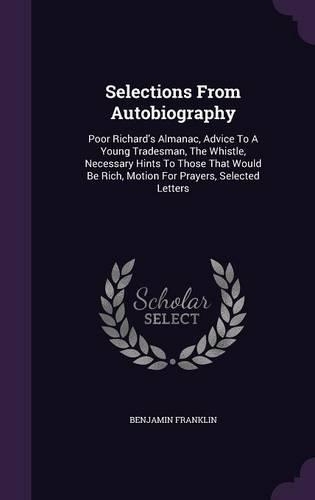 Selections from Autobiography: Poor Richard's Almanac, Advice to a Young Tradesman, the Whistle, Necessary Hints to Those That Would Be Rich, Motion for Prayers, Selected Letters