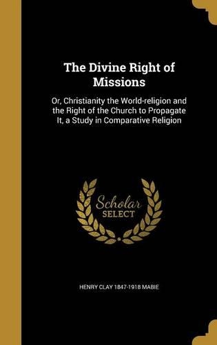 The Divine Right of Missions: Or, Christianity the World-Religion and the Right of the Church to Propagate It, a Study in Comparative Religion