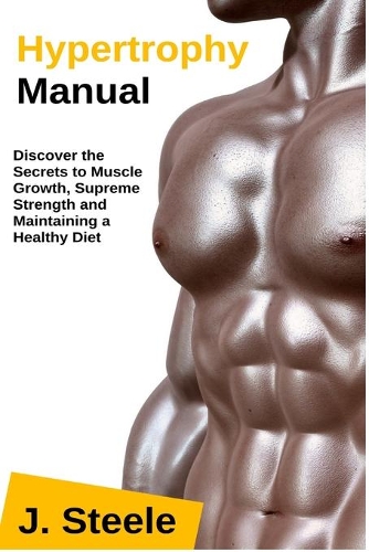 Hypertrophy Manual: Discover the Secrets to Muscle Growth, Supreme Strength and Maintaining a Healthy Diet