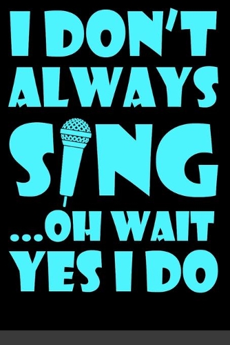 I Don't Always Sing Oh Wait Yes I Do