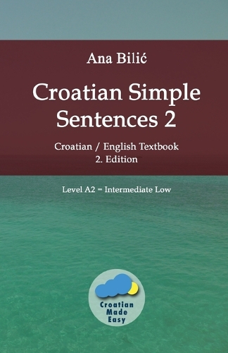 Croatian Simple Sentences 2: Croatian/English Textbook for Learning Croatian, Level Intermediate A2 = Intermediate Low, 2. Edition(Croatian Made Easy)