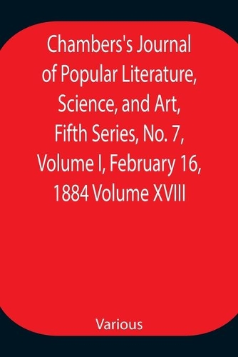 Chambers's Journal of Popular Literature, Science, and Art, Fifth Series, No. 7, Volume I, February 16, 1884 Volume XVIII
