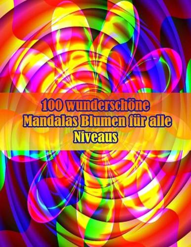 100 wunderschöne Mandalas Blumen für alle Niveaus: 100 magische Mandalas Blumen Ein Malbuch für Erwachsene mit lustigen, einfachen und entspannenden Mandalas