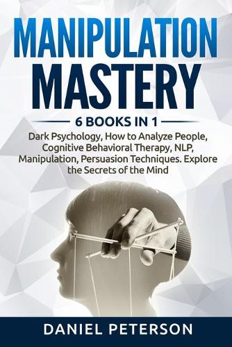 Manipulation Mastery: 6 Books in 1: Dark Psychology, How to Analyze People, Cognitive Behavioral Therapy, NLP, Manipulation, Persuasion Techniques. Explore the Secrets of
