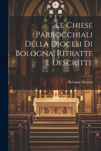 Le Chiese Parrocchiali Della Diocesi Di Bologna, Ritratte E Descritte