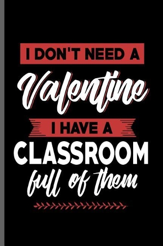 I don't need a Valentine I have a Classroom full of them: Teacher Professor notebooks gift (6x9) Lined notebook to write in