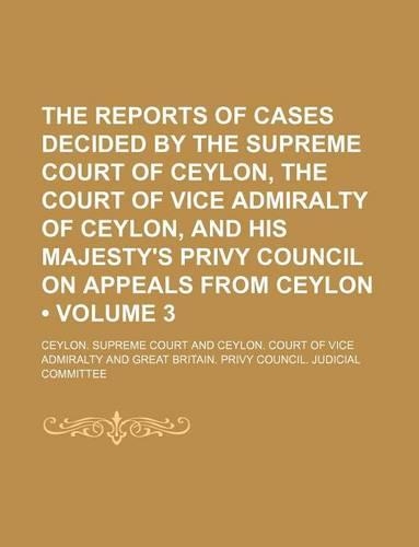 The Reports of Cases Decided by the Supreme Court of Ceylon, the Court of Vice Admiralty of Ceylon, and His Majesty's Privy Council on Appeals from Ceylon (Volume 3)