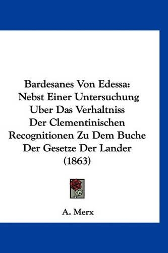 Bardesanes Von Edessa: Nebst Einer Untersuchung Uber Das Verhaltniss Der Clementinischen Recognitionen Zu Dem Buche Der Gesetze Der Lander (1863)(German)