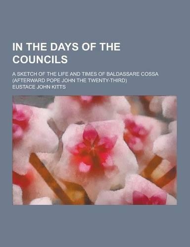 In the Days of the Councils; A Sketch of the Life and Times of Baldassare Cossa (Afterward Pope John the Twenty-Third)