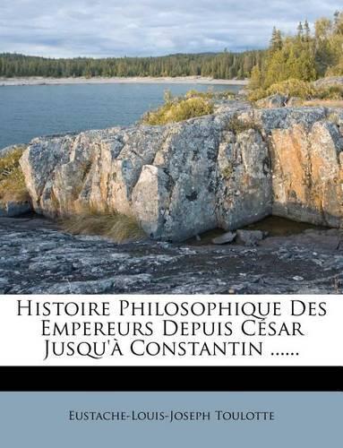 Histoire Philosophique Des Empereurs Depuis César Jusqu'à Constantin ......