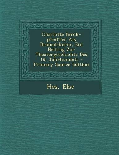Charlotte Birch-Pfeiffer ALS Dramatikerin, Ein Beitrag Zur Theatergeschichte Des 19. Jahrhundets - Primary Source Edition