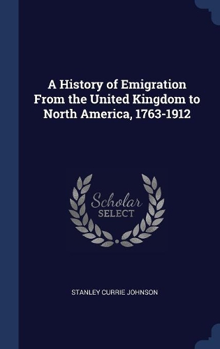 A History of Emigration From the United Kingdom to North America, 1763-1912