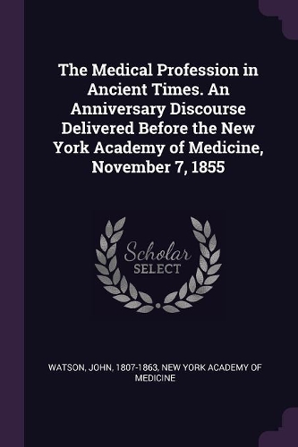 The Medical Profession in Ancient Times. an Anniversary Discourse Delivered Before the New York Academy of Medicine, November 7, 1855