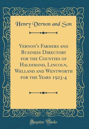 Vernon's Farmers and Business Directory for the Counties of Haldimand, Lincoln, Welland and Wentworth for the Years 1923-4 (Classic Reprint)