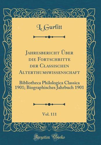 Jahresbericht Über Die Fortschritte Der Classischen Alterthumswissenschaft, Vol. 111: Bibliotheca Philologica Classica 1901; Biographisches Jahrbuch 1901 (Classic Reprint)