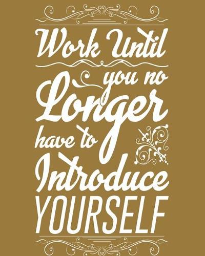 Work until you no longer have to introduce yourself