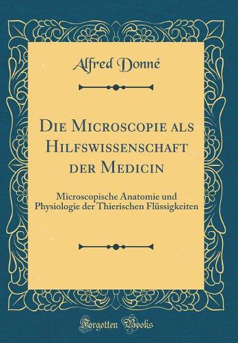 Die Microscopie ALS Hilfswissenschaft Der Medicin: Microscopische Anatomie Und Physiologie Der Thierischen FlÃ¼ssigkeiten (Classic Reprint)