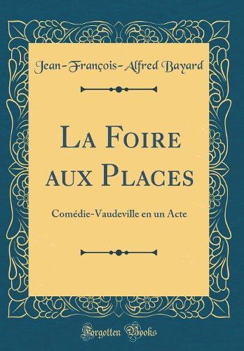 La Foire aux Places: Comédie-Vaudeville en un Acte (Classic Reprint)
