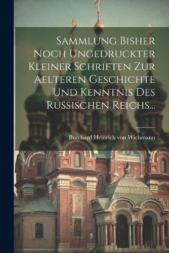 Sammlung Bisher Noch Ungedruckter Kleiner Schriften Zur Aelteren Geschichte Und Kenntnis Des Russischen Reichs...