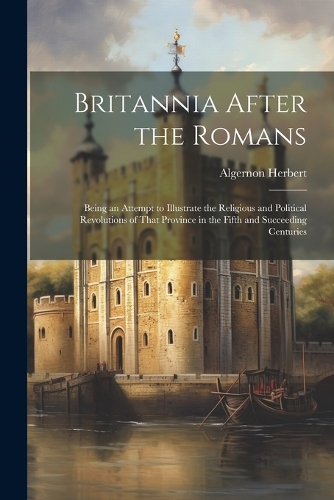 Britannia After the Romans: Being an Attempt to Illustrate the Religious and Political Revolutions of That Province in the Fifth and Succeeding Centuries