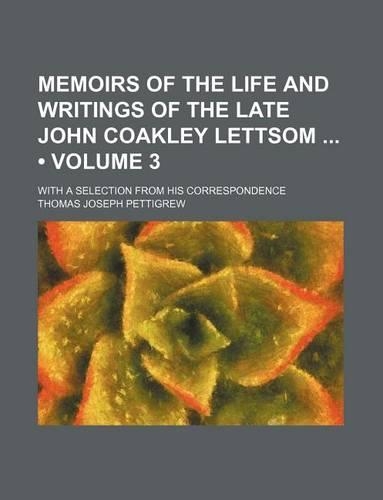 Memoirs of the Life and Writings of the Late John Coakley Lettsom (Volume 3); With a Selection from His Correspondence: (English)