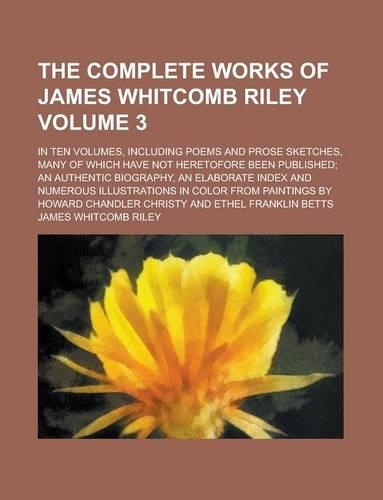 The Complete Works of James Whitcomb Riley; In Ten Volumes, Including Poems and Prose Sketches, Many of Which Have Not Heretofore Been Published; An a