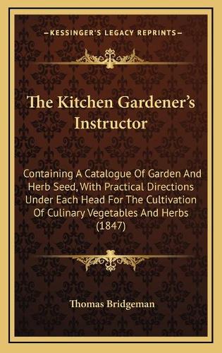 Kitchen Gardener's Instructor: Containing A Catalogue Of Garden And Herb Seed, With Practical Directions Under Each Head For The Cultivation Of Culinary Vegetables And Herbs (1847(English)