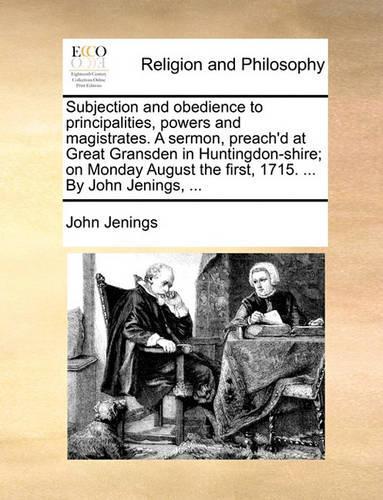 Subjection and Obedience to Principalities, Powers and Magistrates. a Sermon, Preach'd at Great Gransden in Huntingdon-Shire; On Monday August the First, 1715. ... by John Jenings, ...: (English)