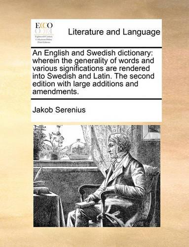 An English and Swedish Dictionary: Wherein the Generality of Words and Various Significations Are Rendered Into Swedish and Latin. the Second Edition with Large Additions and Amendmen(English)