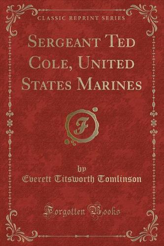 Sergeant Ted Cole, United States Marines (Classic Reprint)