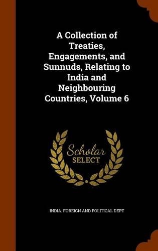 A Collection of Treaties, Engagements, and Sunnuds, Relating to India and Neighbouring Countries, Volume 6: (English)
