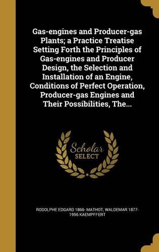 Gas-Engines and Producer-Gas Plants; A Practice Treatise Setting Forth the Principles of Gas-Engines and Producer Design, the Selection and Installation of an Engine, Conditions of Perfect Operation, Producer-Gas Engines and Their Possibilities, Th: (English)