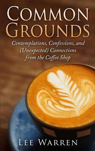 Common Grounds: Contemplations, Confessions, and (Unexpected) Connections from the Coffee Shop(Finding Common Ground)