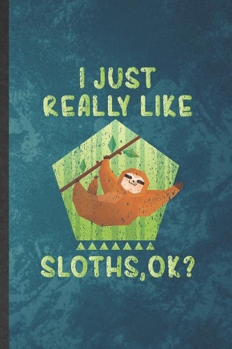 I Just Really Like Sloths Ok: Funny Blank Lined Lazy Slow Sloth Notebook/ Journal, Graduation Appreciation Gratitude Thank You Souvenir Gag Gift, Modern Cute Graphic 110 Pages