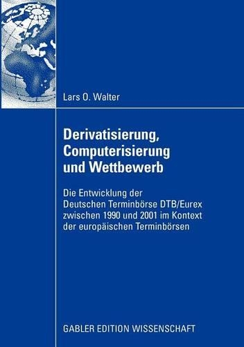 Derivatisierung, Computerisierung Und Wettbewerb: Die Entwicklung Der Deutschen Terminbörse Dtb/Eurex Zwischen 1990 Und 2001 Im Kontext Der Europäischen Terminbörsen