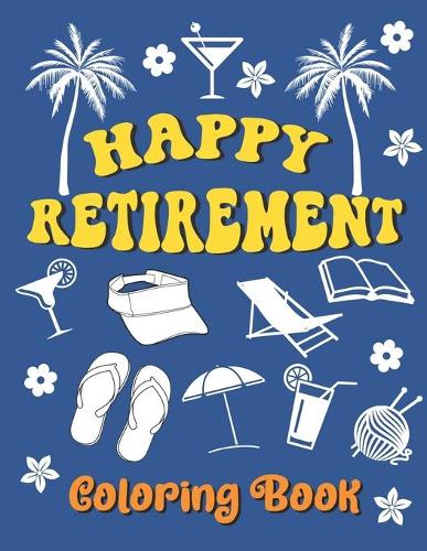 Happy Retirement Coloring Book: Retirement Gift Coloring Book Funny Thank You Gift Coloring Book for Coworker Goodbye Gift Colouring Book Gift for Grandma or Grandad