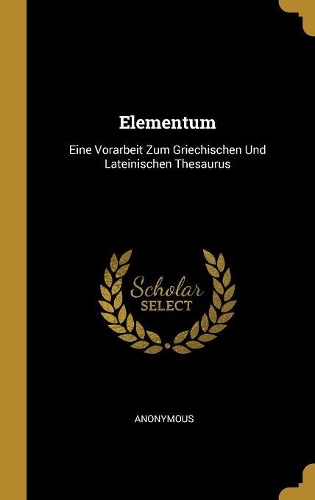 Elementum: Eine Vorarbeit Zum Griechischen Und Lateinischen Thesaurus