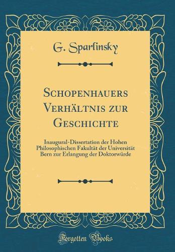 Schopenhauers Verhältnis zur Geschichte: Inaugural-Dissertation der Hohen Philosophischen Fakultät der Universität Bern zur Erlangung der Doktorwürde (Classic Reprint)