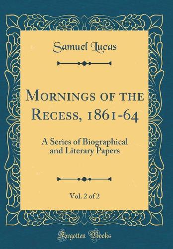 Mornings of the Recess, 1861-64, Vol. 2 of 2: A Series of Biographical and Literary Papers (Classic Reprint)