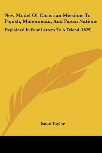 New Model Of Christian Missions To Popish, Mahometan, And Pagan Nations: Explained In Four Letters To A Friend (1829)(English)