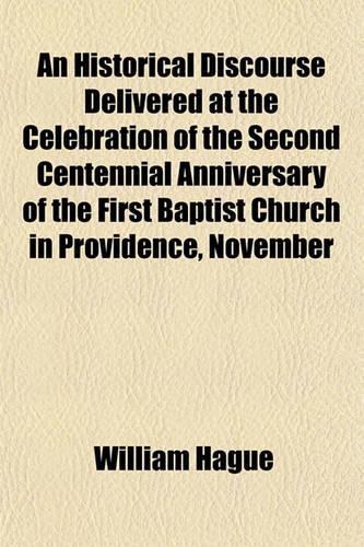 An Historical Discourse Delivered at the Celebration of the Second Centennial Anniversary of the First Baptist Church in Providence, November