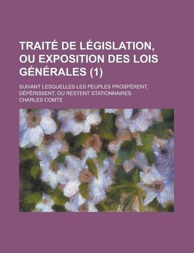Traite de Legislation, Ou Exposition Des Lois Generales; Suivant Lesquelles Les Peuples Prosperent, Deperissent, Ou Restent Stationnaires (1 )