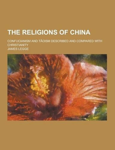 The Religions of China; Confucianism and Taoism Described and Compared with Christianity