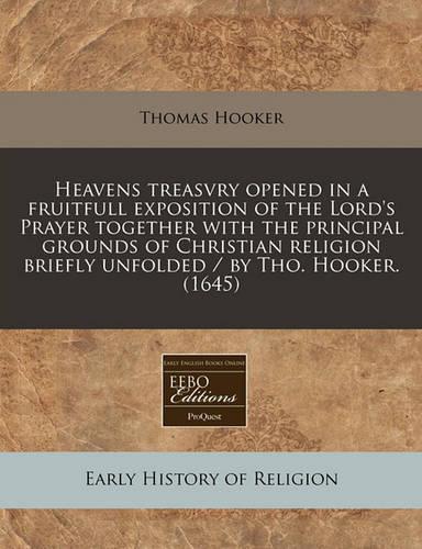 Heavens Treasvry Opened in a Fruitfull Exposition of the Lord's Prayer Together with the Principal Grounds of Christian Religion Briefly Unfolded / By Tho. Hooker. (1645)