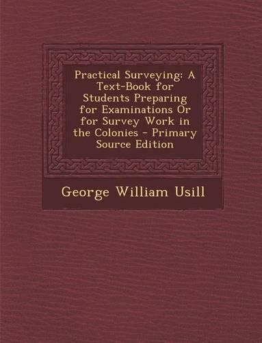 Practical Surveying: A Text-Book for Students Preparing for Examinations or for Survey Work in the Colonies(English)