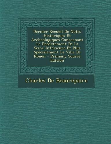 Dernier Recueil de Notes Historiques Et Archeologiques Concernant Le Departement de La Seine-Inferieure Et Plus Specialement La Ville de Rouen