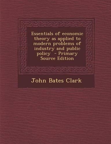 Essentials of Economic Theory as Applied to Modern Problems of Industry and Public Policy