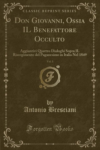 Don Giovanni, Ossia Il Benefattore Occulto, Vol. 1: Aggiuntivi Quattro Dialoghi Sopra Il Risorgimento del Paganesimo in Italia Nel 1849 (Classic Reprint)